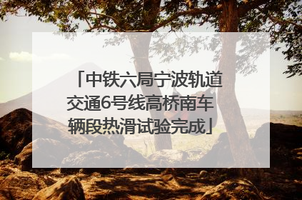 中铁六局宁波轨道交通6号线高桥南车辆段热滑试验完成